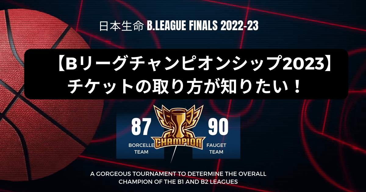 日本生命 B.LEAGUE FINALS 2022-23【Bリーグチャンピオンシップ2023】チケットの取り方が知りたい！