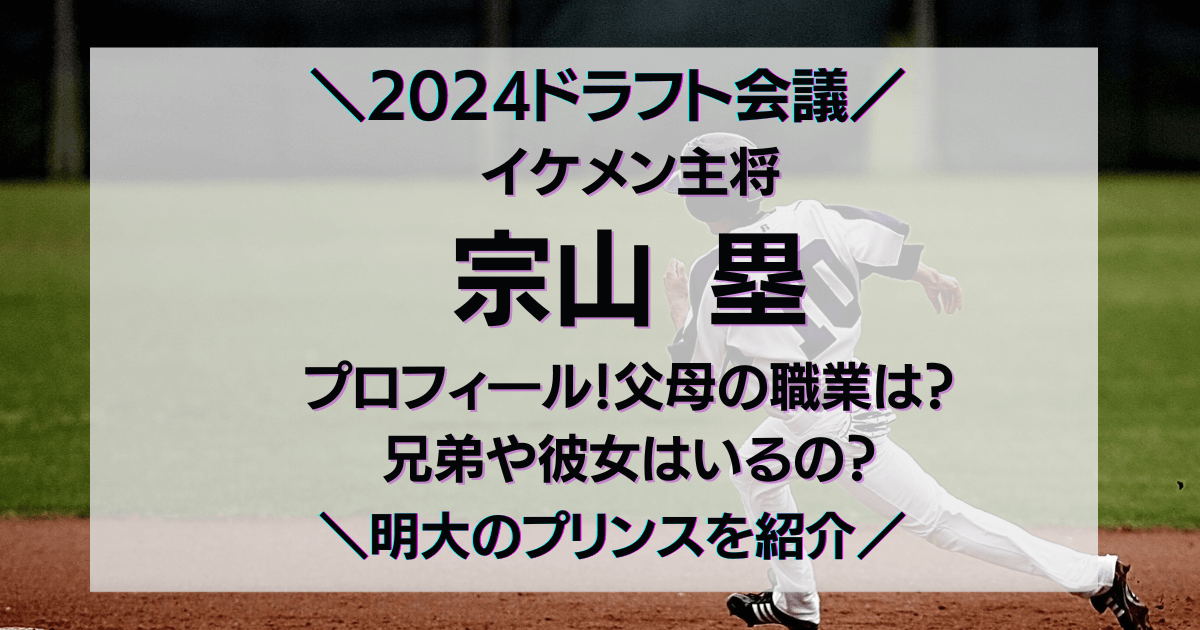 明治大学のプリンス！イケメン主将 宗山塁のプロフィ―ル！父母の職業は？兄弟や彼女はいるの？ドラフト会議2024広島カープ指名有力選手